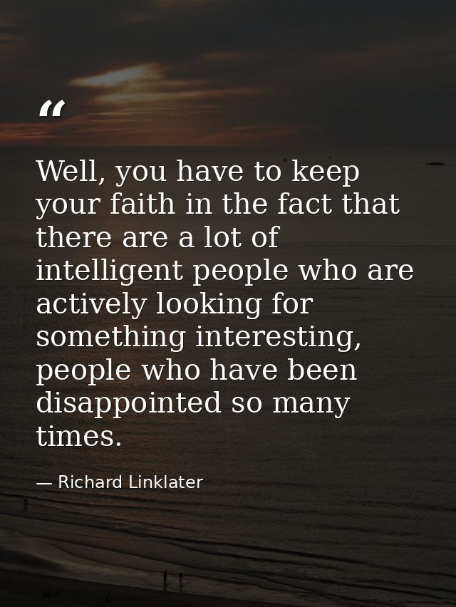 Well, you have to keep your faith in the fact that there are a lot of intelligent people who are actively looking for so — Richard Linklater