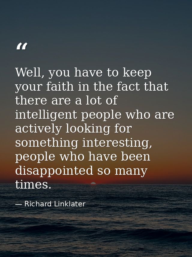 Well, you have to keep your faith in the fact that there are a lot of intelligent people who are actively looking for so — Richard Linklater
