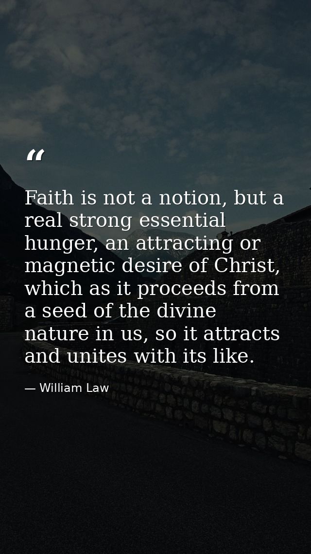 Faith is not a notion, but a real strong essential hunger, an attracting or magnetic desire of Christ, which as it proce — William Law