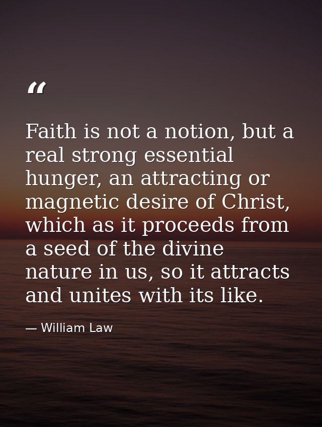 Faith is not a notion, but a real strong essential hunger, an attracting or magnetic desire of Christ, which as it proce — William Law