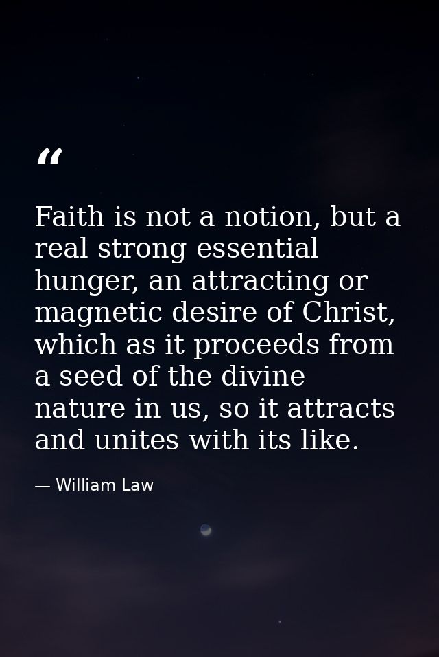 Faith is not a notion, but a real strong essential hunger, an attracting or magnetic desire of Christ, which as it proce — William Law