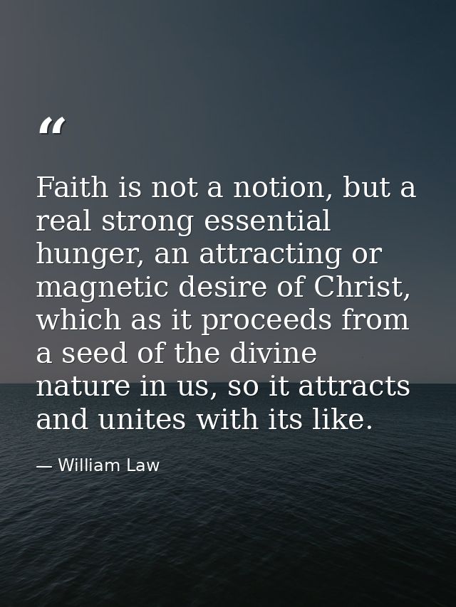 Faith is not a notion, but a real strong essential hunger, an attracting or magnetic desire of Christ, which as it proce — William Law