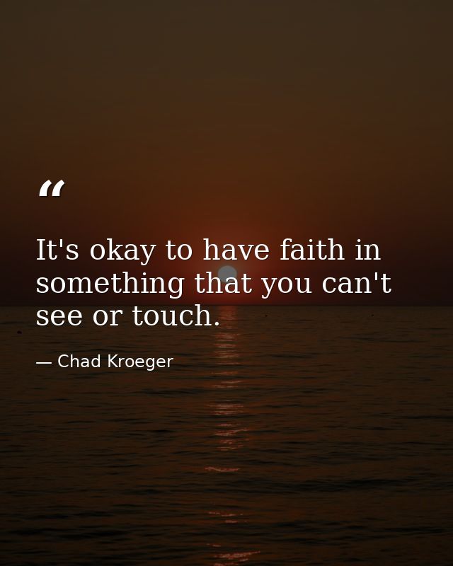 It's okay to have faith in something that you can't see or touch. — Chad Kroeger