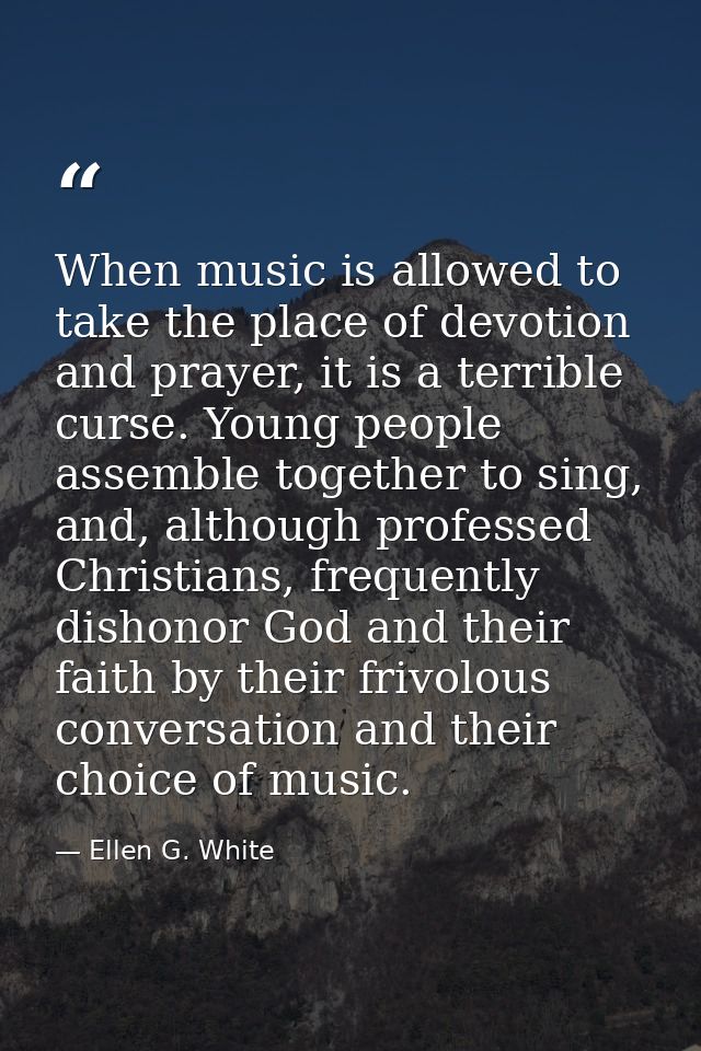 When music is allowed to take the place of devotion and prayer, it is a terrible curse. Young people assemble together t — Ellen G. White