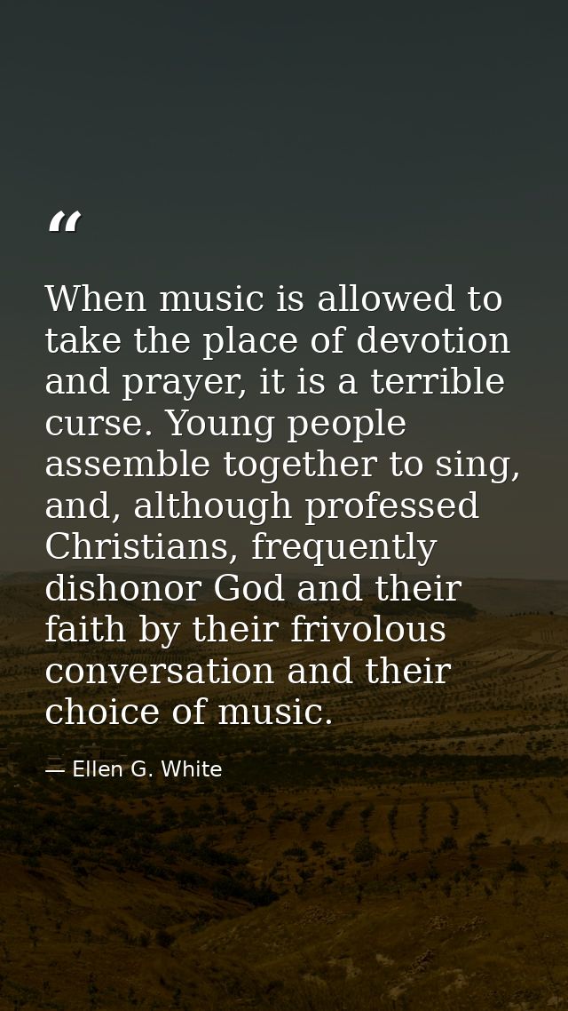 When music is allowed to take the place of devotion and prayer, it is a terrible curse. Young people assemble together t — Ellen G. White