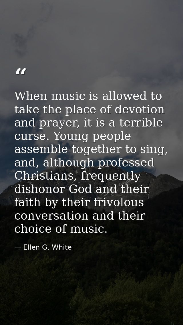 When music is allowed to take the place of devotion and prayer, it is a terrible curse. Young people assemble together t — Ellen G. White