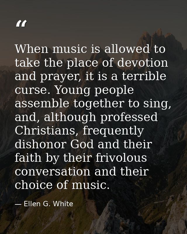 When music is allowed to take the place of devotion and prayer, it is a terrible curse. Young people assemble together t — Ellen G. White
