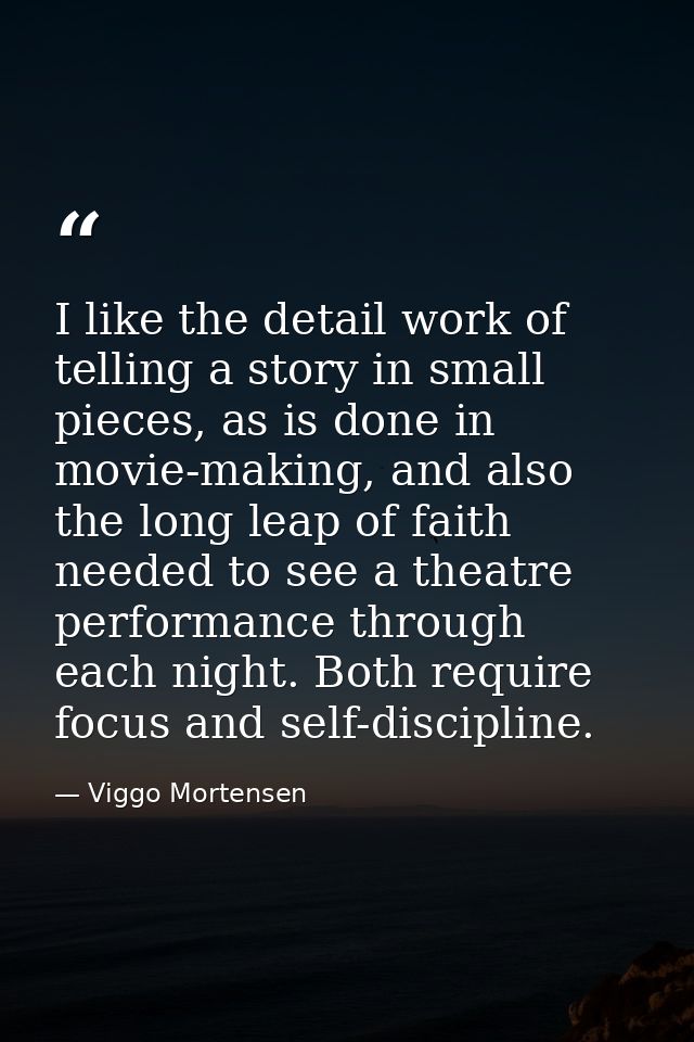 I like the detail work of telling a story in small pieces, as is done in movie-making, and also the long leap of faith n — Viggo Mortensen