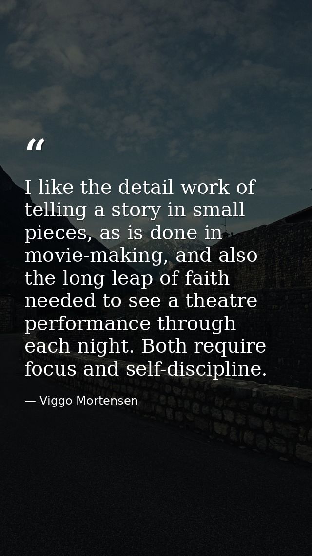 I like the detail work of telling a story in small pieces, as is done in movie-making, and also the long leap of faith n — Viggo Mortensen