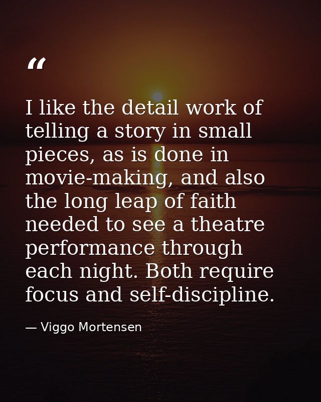 I like the detail work of telling a story in small pieces, as is done in movie-making, and also the long leap of faith n — Viggo Mortensen