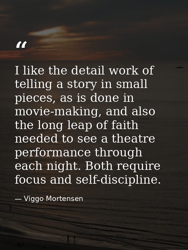 I like the detail work of telling a story in small pieces, as is done in movie-making, and also the long leap of faith n — Viggo Mortensen