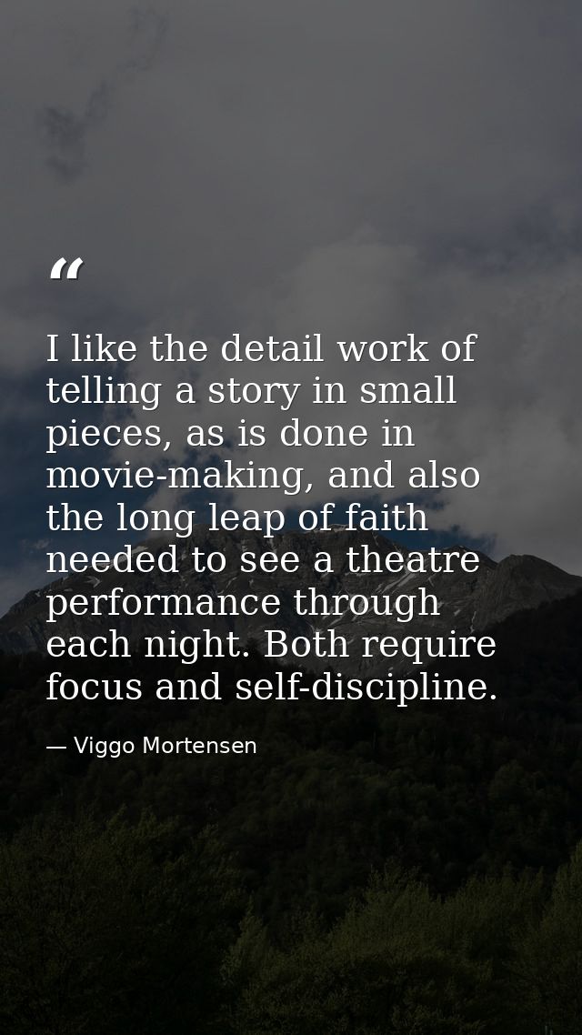 I like the detail work of telling a story in small pieces, as is done in movie-making, and also the long leap of faith n — Viggo Mortensen