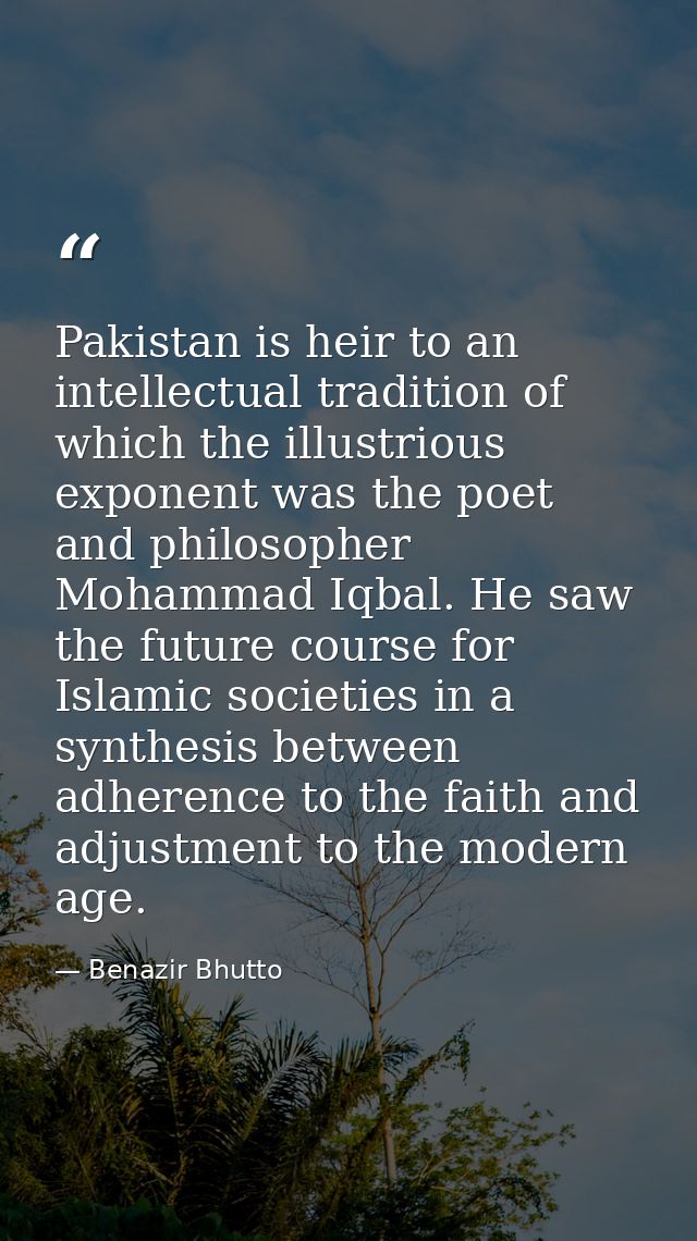 Pakistan is heir to an intellectual tradition of which the illustrious exponent was the poet and philosopher Mohammad Iq — Benazir Bhutto