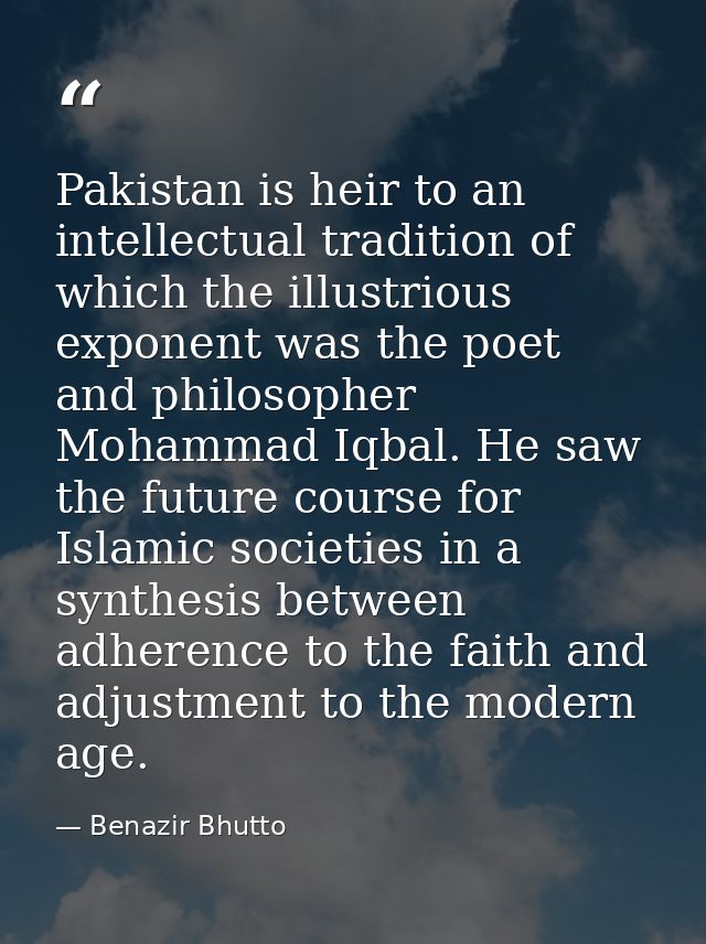 Pakistan is heir to an intellectual tradition of which the illustrious exponent was the poet and philosopher Mohammad Iq — Benazir Bhutto
