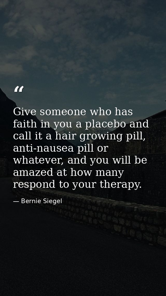 Give someone who has faith in you a placebo and call it a hair growing pill, anti-nausea pill or whatever, and you will  — Bernie Siegel