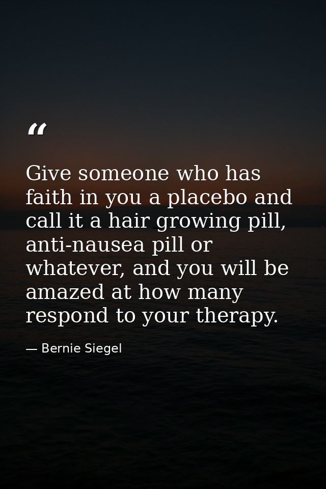 Give someone who has faith in you a placebo and call it a hair growing pill, anti-nausea pill or whatever, and you will  — Bernie Siegel