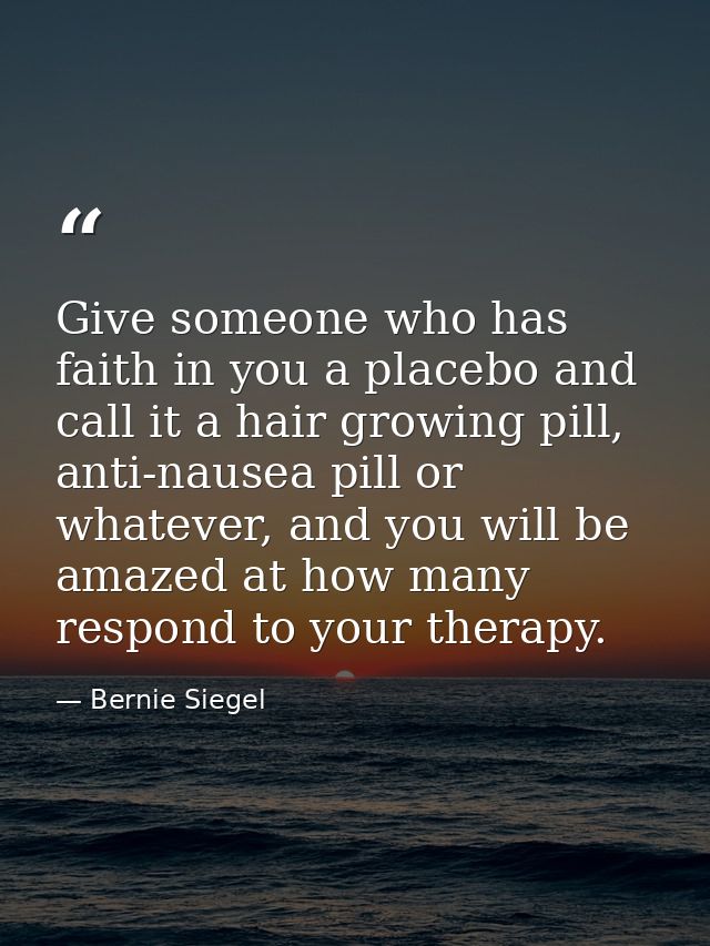 Give someone who has faith in you a placebo and call it a hair growing pill, anti-nausea pill or whatever, and you will  — Bernie Siegel