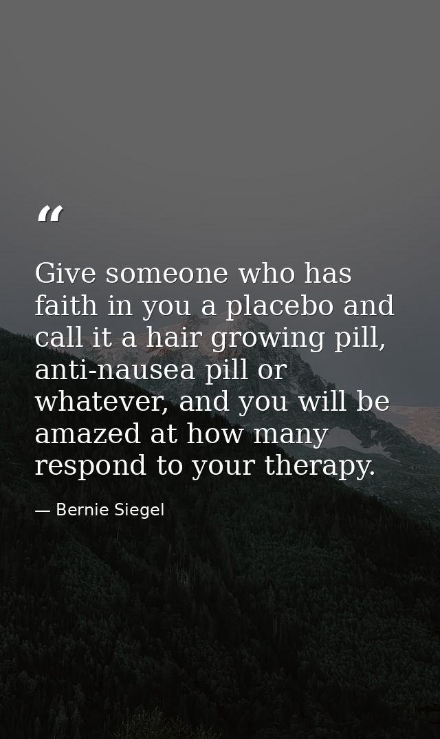 Give someone who has faith in you a placebo and call it a hair growing pill, anti-nausea pill or whatever, and you will  — Bernie Siegel