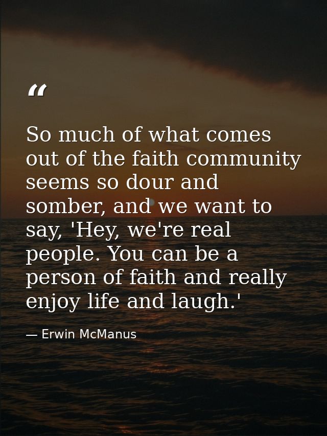 So much of what comes out of the faith community seems so dour and somber, and we want to say, 'Hey, we're real people.  — Erwin McManus