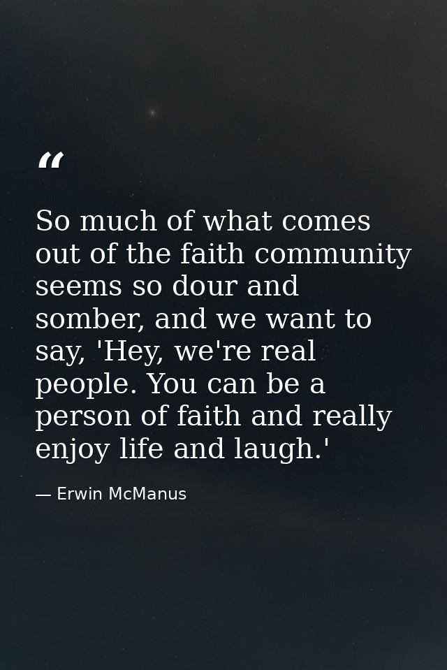 So much of what comes out of the faith community seems so dour and somber, and we want to say, 'Hey, we're real people.  — Erwin McManus