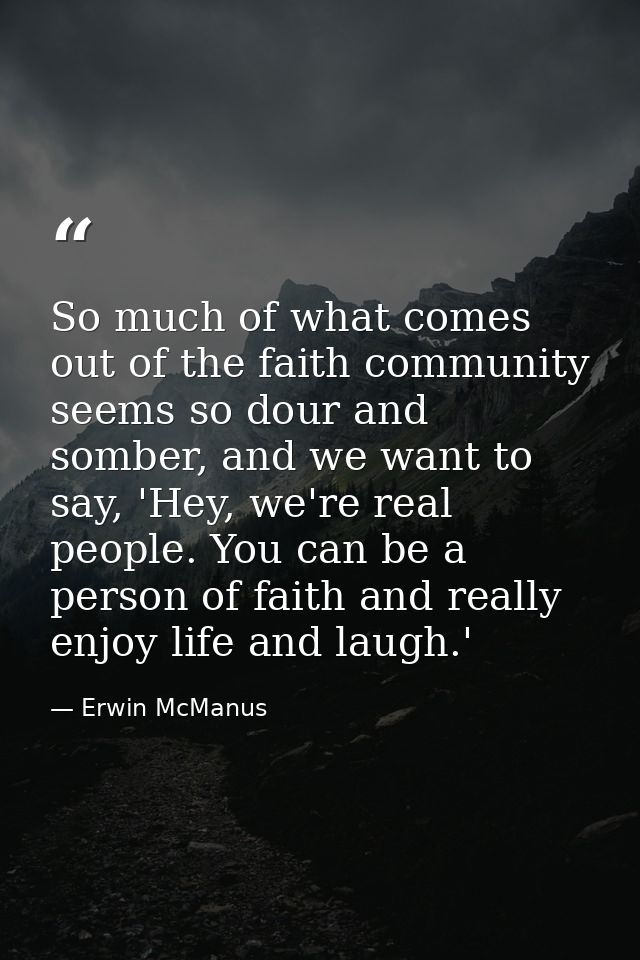 So much of what comes out of the faith community seems so dour and somber, and we want to say, 'Hey, we're real people.  — Erwin McManus