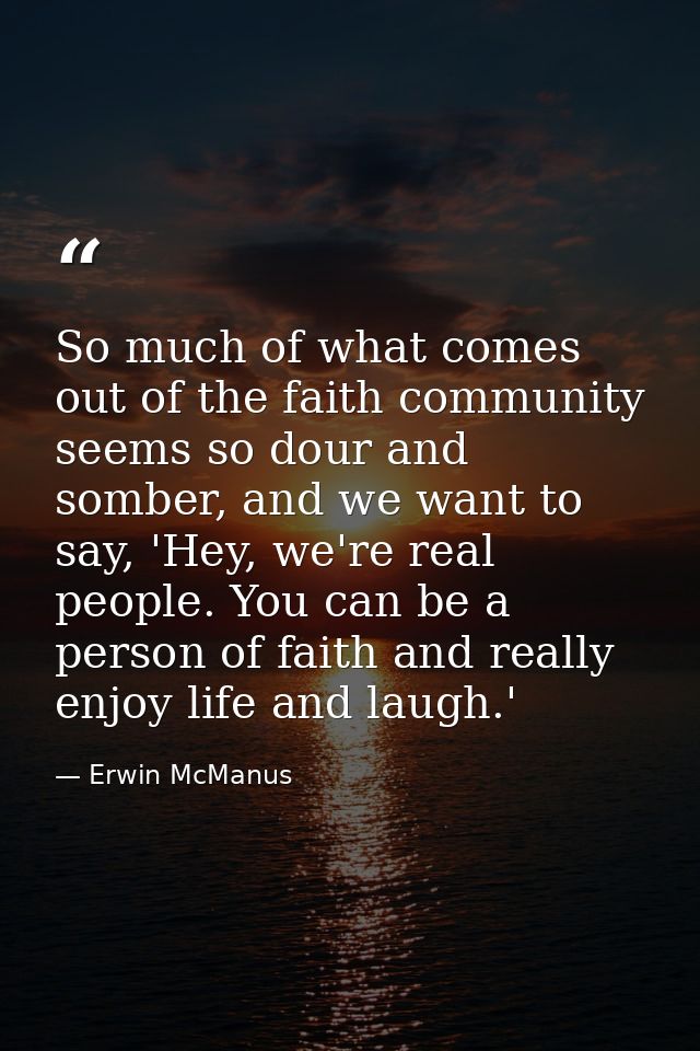 So much of what comes out of the faith community seems so dour and somber, and we want to say, 'Hey, we're real people.  — Erwin McManus