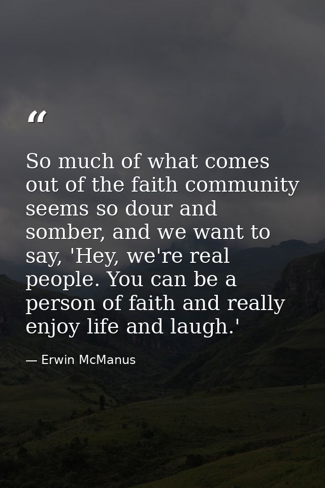So much of what comes out of the faith community seems so dour and somber, and we want to say, 'Hey, we're real people.  — Erwin McManus