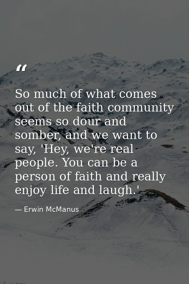 So much of what comes out of the faith community seems so dour and somber, and we want to say, 'Hey, we're real people.  — Erwin McManus