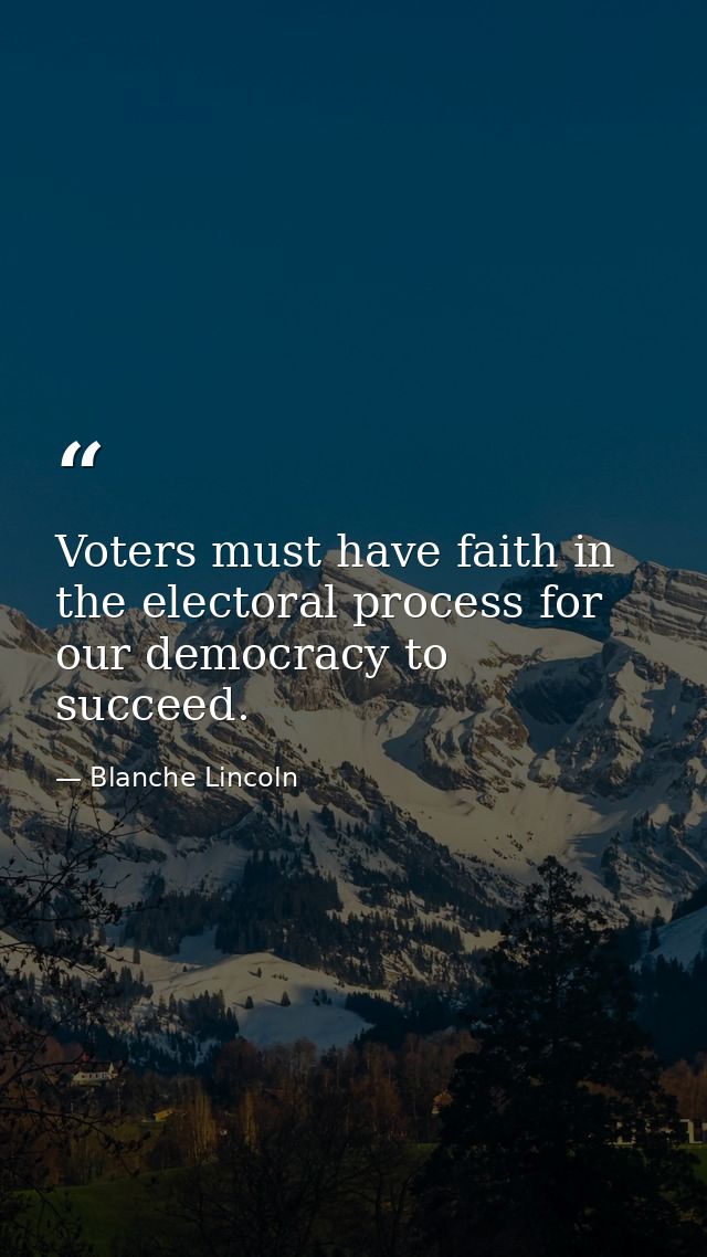 Voters must have faith in the electoral process for our democracy to succeed. — Blanche Lincoln