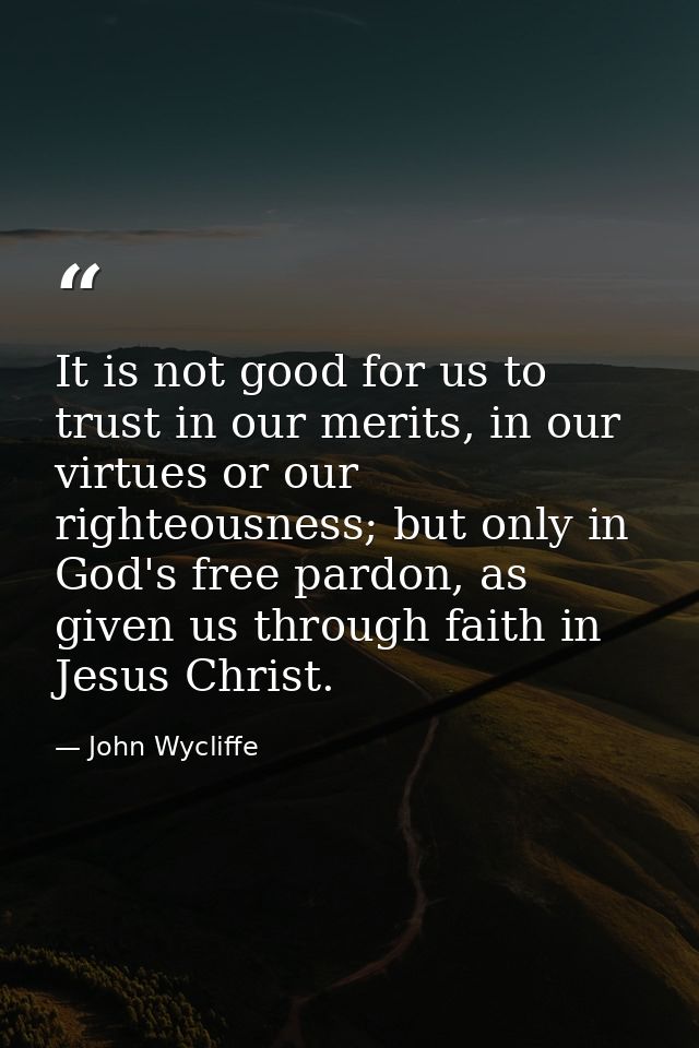 It is not good for us to trust in our merits, in our virtues or our righteousness; but only in God's free pardon, as giv — John Wycliffe