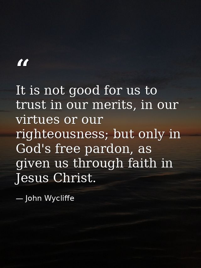 It is not good for us to trust in our merits, in our virtues or our righteousness; but only in God's free pardon, as giv — John Wycliffe