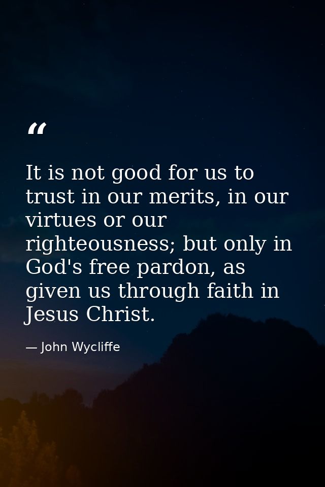 It is not good for us to trust in our merits, in our virtues or our righteousness; but only in God's free pardon, as giv — John Wycliffe