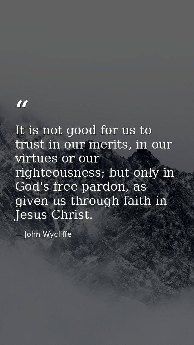 It is not good for us to trust in our merits, in our virtues or our righteousness; but only in God's free pardon, as giv — John Wycliffe