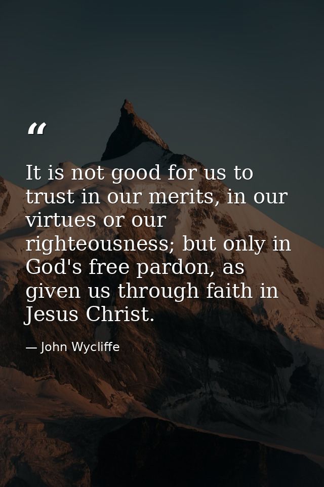 It is not good for us to trust in our merits, in our virtues or our righteousness; but only in God's free pardon, as giv — John Wycliffe