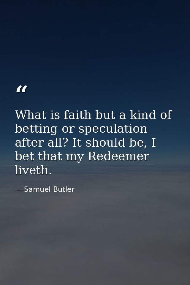 What is faith but a kind of betting or speculation after all? It should be, I bet that my Redeemer liveth. — Samuel Butler