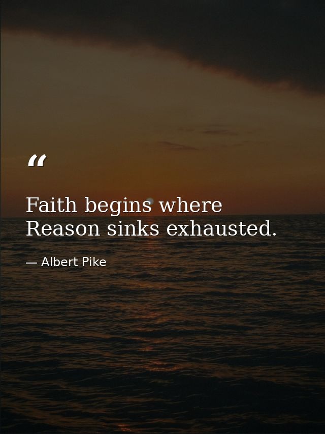 Faith begins where Reason sinks exhausted. — Albert Pike
