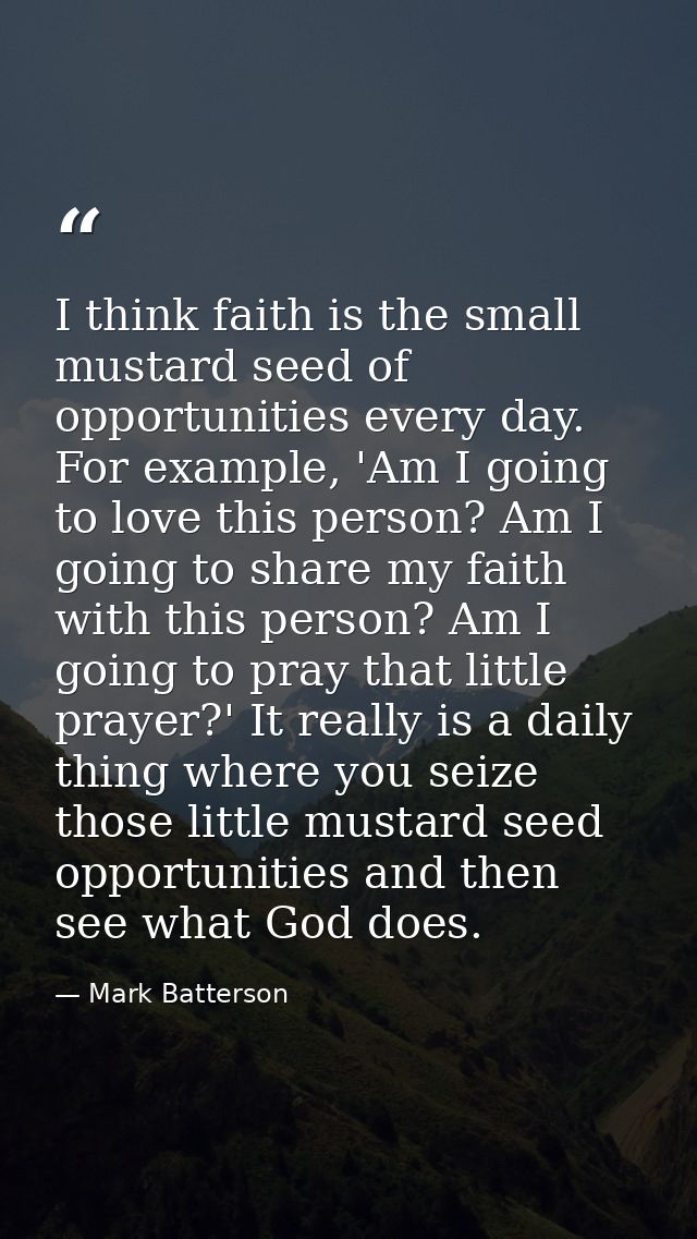 I think faith is the small mustard seed of opportunities every day. For example, 'Am I going to love this person? Am I g — Mark Batterson