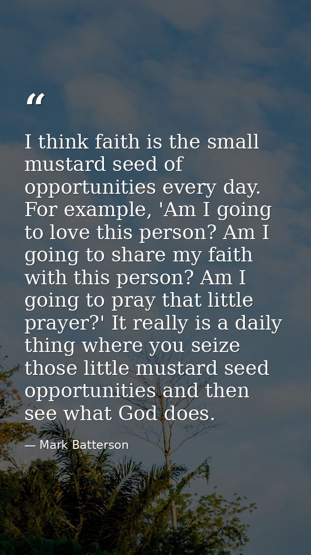 I think faith is the small mustard seed of opportunities every day. For example, 'Am I going to love this person? Am I g — Mark Batterson