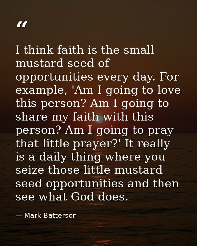 I think faith is the small mustard seed of opportunities every day. For example, 'Am I going to love this person? Am I g — Mark Batterson