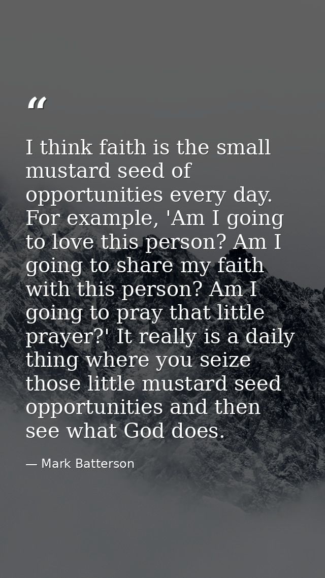 I think faith is the small mustard seed of opportunities every day. For example, 'Am I going to love this person? Am I g — Mark Batterson