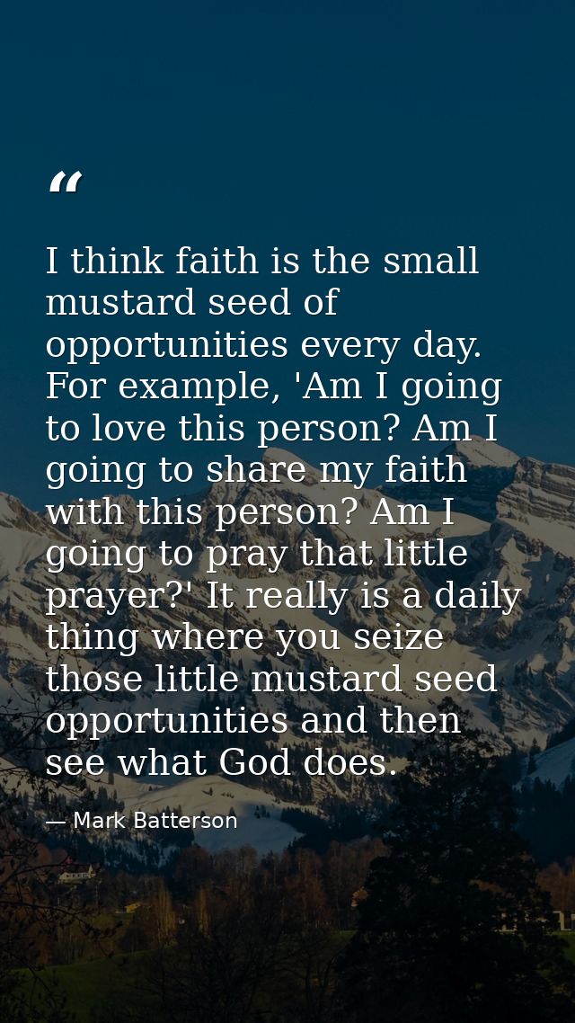 I think faith is the small mustard seed of opportunities every day. For example, 'Am I going to love this person? Am I g — Mark Batterson