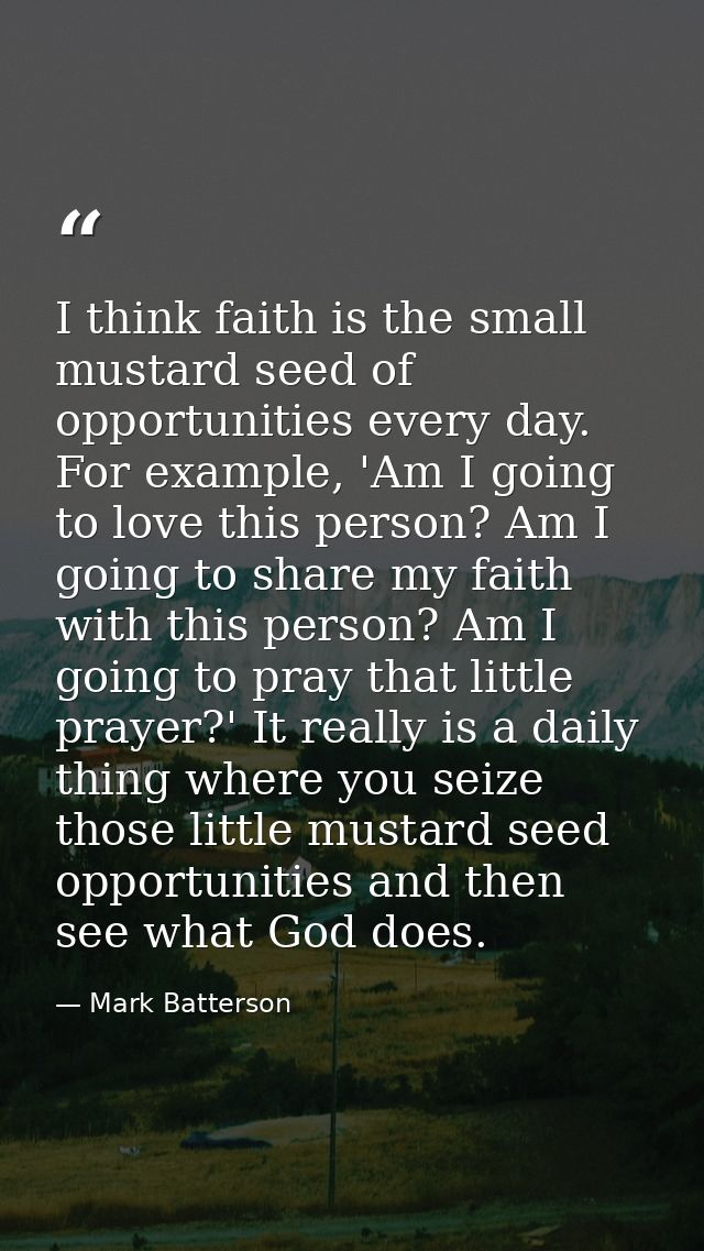 I think faith is the small mustard seed of opportunities every day. For example, 'Am I going to love this person? Am I g — Mark Batterson