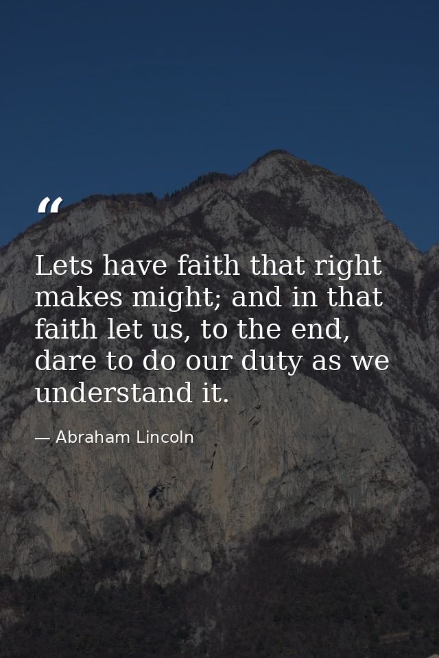 Lets have faith that right makes might; and in that faith let us, to the end, dare to do our duty as we understand it. — Abraham Lincoln