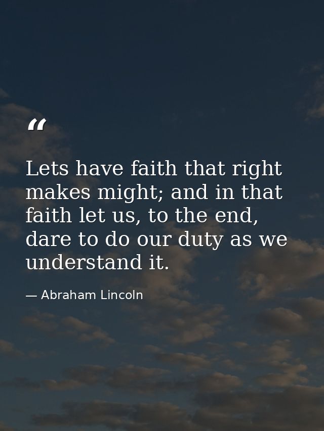 Lets have faith that right makes might; and in that faith let us, to the end, dare to do our duty as we understand it. — Abraham Lincoln