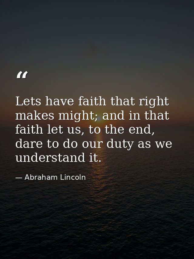 Lets have faith that right makes might; and in that faith let us, to the end, dare to do our duty as we understand it. — Abraham Lincoln