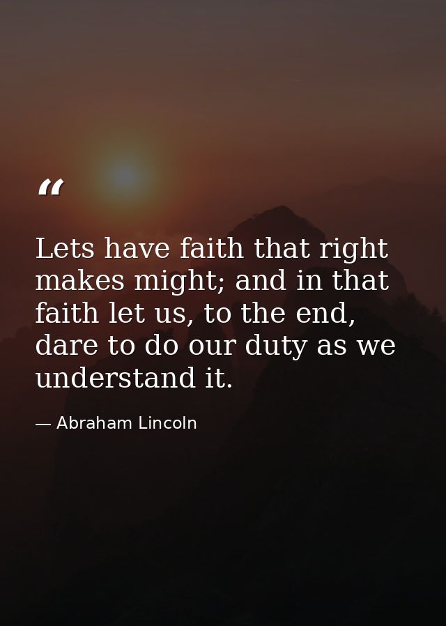 Lets have faith that right makes might; and in that faith let us, to the end, dare to do our duty as we understand it. — Abraham Lincoln