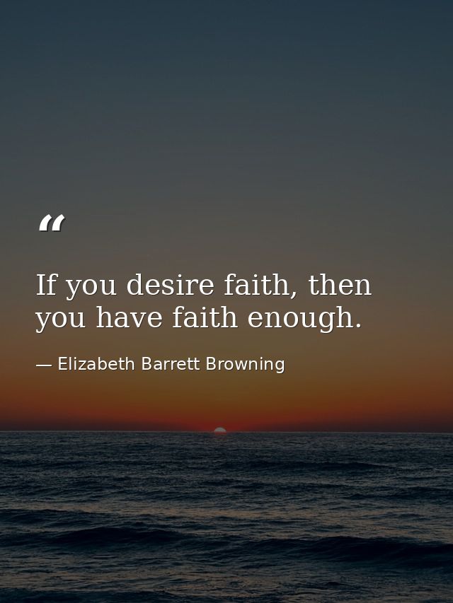 If you desire faith, then you have faith enough. — Elizabeth Barrett Browning