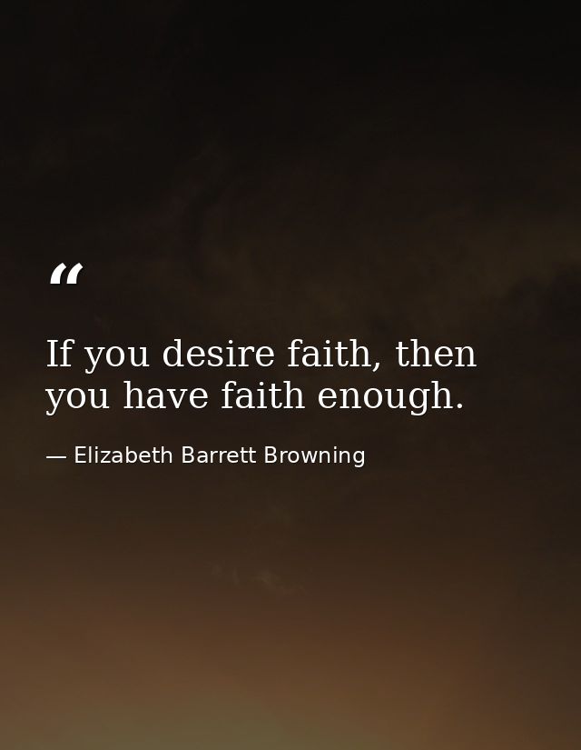 If you desire faith, then you have faith enough. — Elizabeth Barrett Browning