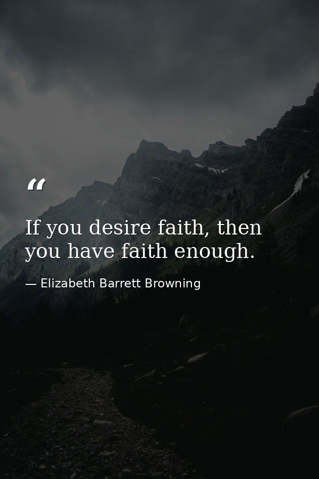 If you desire faith, then you have faith enough. — Elizabeth Barrett Browning