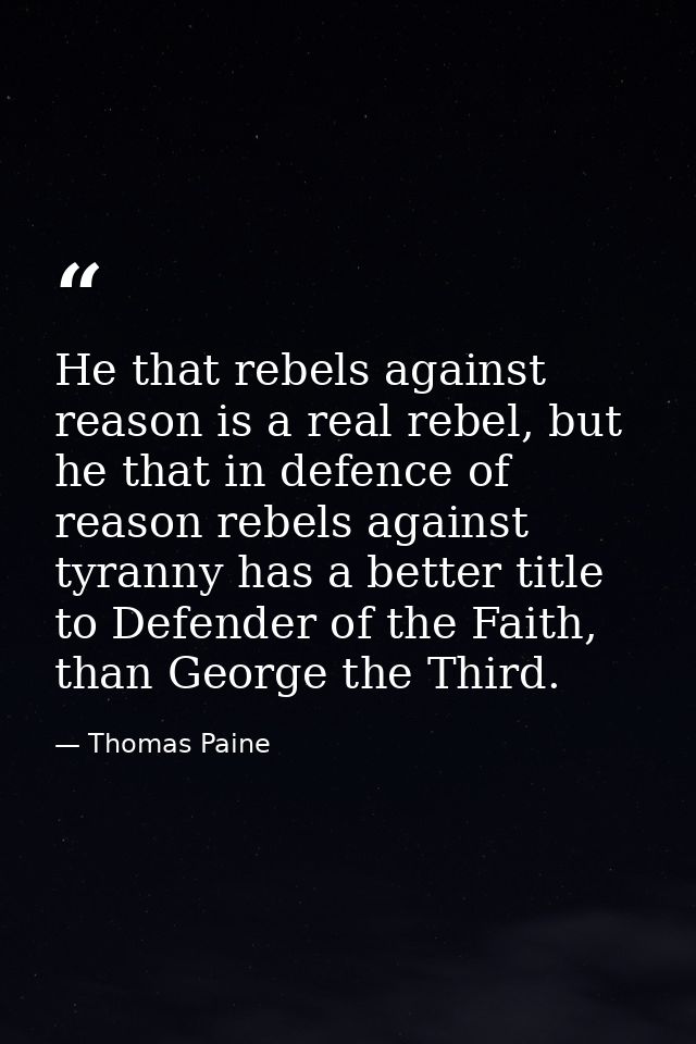 He that rebels against reason is a real rebel, but he that in defence of reason rebels against tyranny has a better titl — Thomas Paine
